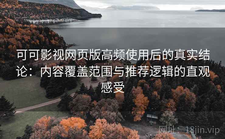 可可影视网页版高频使用后的真实结论：内容覆盖范围与推荐逻辑的直观感受  第2张