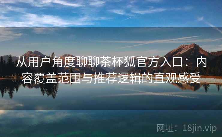 从用户角度聊聊茶杯狐官方入口：内容覆盖范围与推荐逻辑的直观感受  第2张