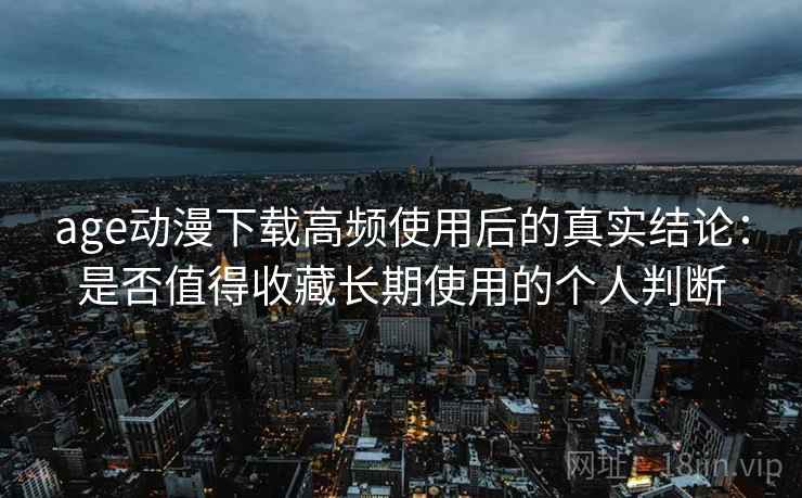 age动漫下载高频使用后的真实结论：是否值得收藏长期使用的个人判断  第1张
