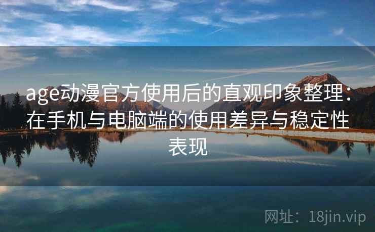 age动漫官方使用后的直观印象整理：在手机与电脑端的使用差异与稳定性表现  第2张