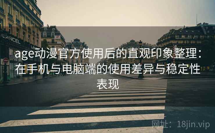 age动漫官方使用后的直观印象整理：在手机与电脑端的使用差异与稳定性表现  第1张