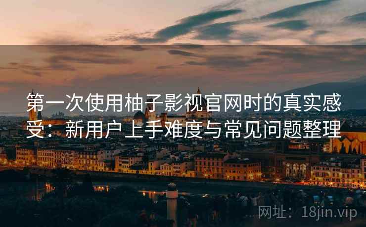 第一次使用柚子影视官网时的真实感受：新用户上手难度与常见问题整理  第1张