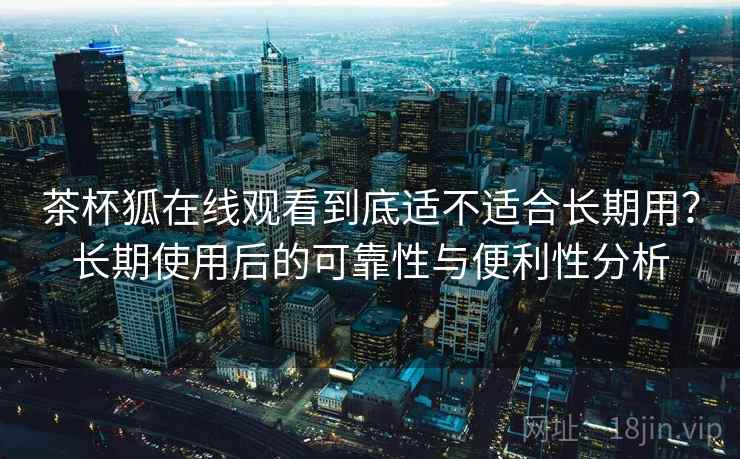 茶杯狐在线观看到底适不适合长期用？长期使用后的可靠性与便利性分析  第2张