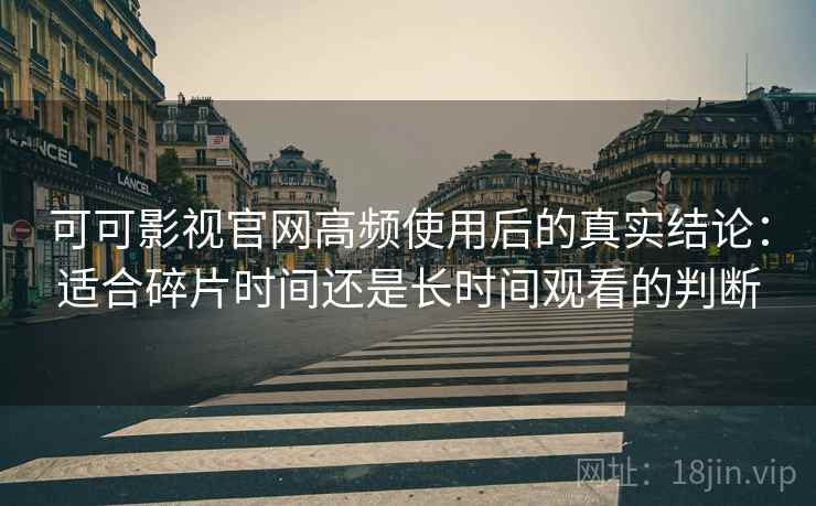 可可影视官网高频使用后的真实结论：适合碎片时间还是长时间观看的判断  第1张