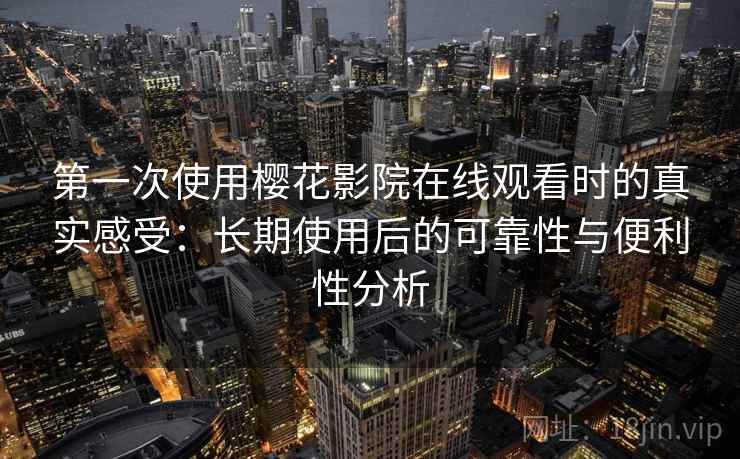 第一次使用樱花影院在线观看时的真实感受：长期使用后的可靠性与便利性分析  第2张