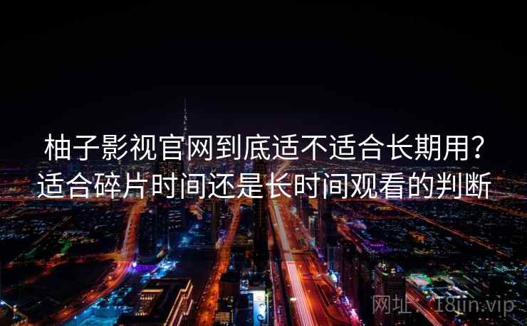 柚子影视官网到底适不适合长期用？适合碎片时间还是长时间观看的判断  第2张