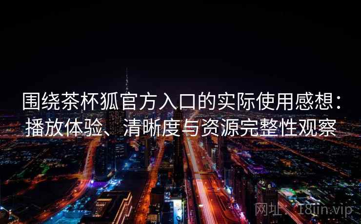 围绕茶杯狐官方入口的实际使用感想：播放体验、清晰度与资源完整性观察  第1张