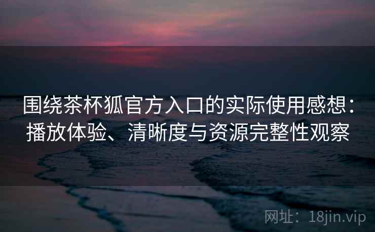 围绕茶杯狐官方入口的实际使用感想：播放体验、清晰度与资源完整性观察  第2张
