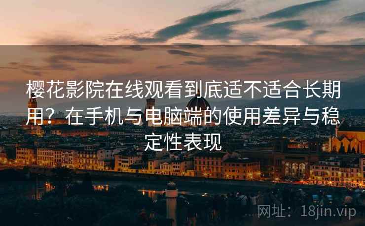 樱花影院在线观看到底适不适合长期用？在手机与电脑端的使用差异与稳定性表现  第2张