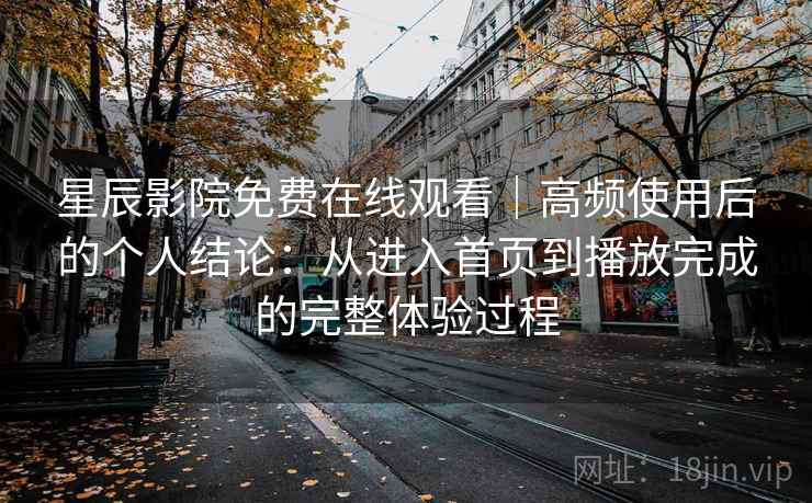 星辰影院免费在线观看｜高频使用后的个人结论：从进入首页到播放完成的完整体验过程  第2张