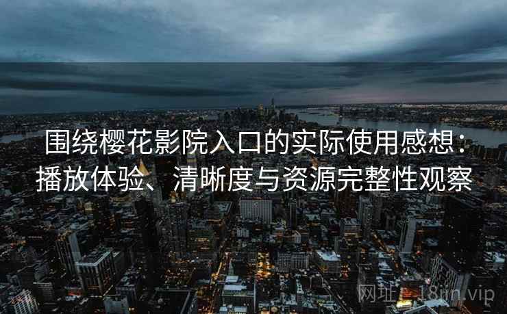 围绕樱花影院入口的实际使用感想：播放体验、清晰度与资源完整性观察  第1张