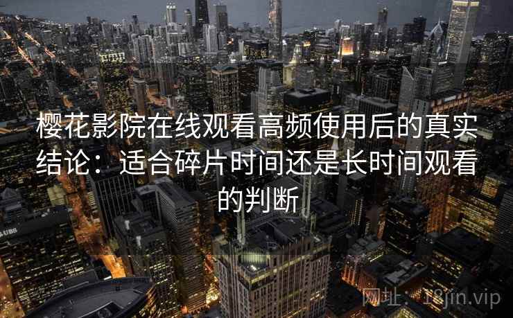 樱花影院在线观看高频使用后的真实结论：适合碎片时间还是长时间观看的判断  第2张
