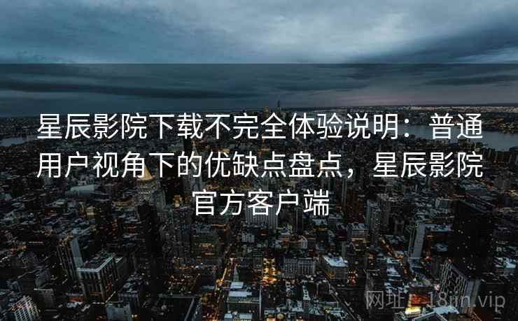 星辰影院下载不完全体验说明：普通用户视角下的优缺点盘点，星辰影院官方客户端  第1张