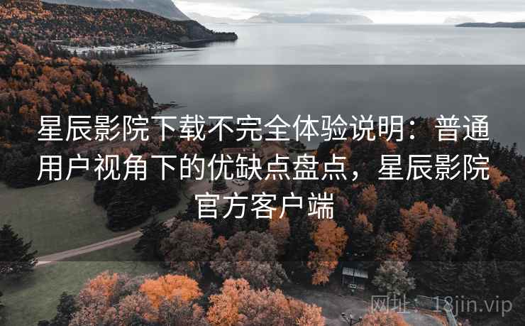 星辰影院下载不完全体验说明：普通用户视角下的优缺点盘点，星辰影院官方客户端  第2张