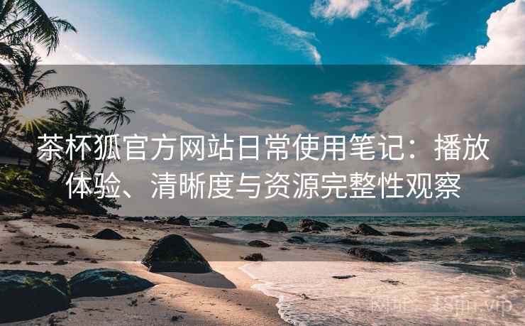 茶杯狐官方网站日常使用笔记：播放体验、清晰度与资源完整性观察  第1张