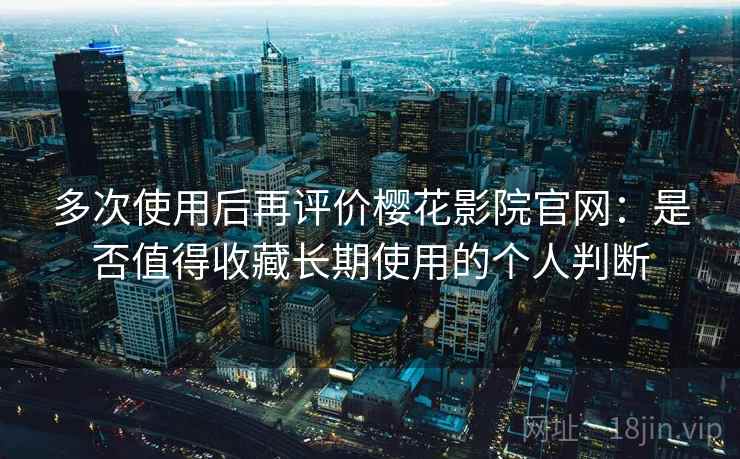 多次使用后再评价樱花影院官网：是否值得收藏长期使用的个人判断  第1张