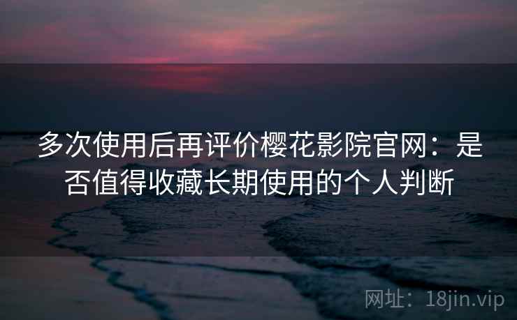 多次使用后再评价樱花影院官网：是否值得收藏长期使用的个人判断  第2张