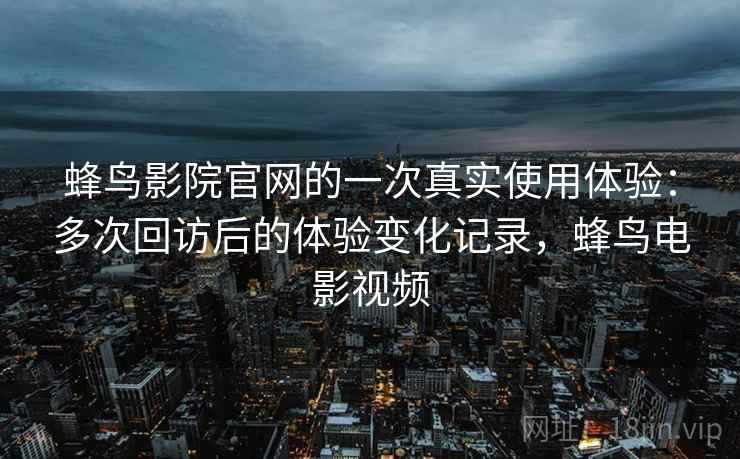 蜂鸟影院官网的一次真实使用体验：多次回访后的体验变化记录，蜂鸟电影视频  第2张