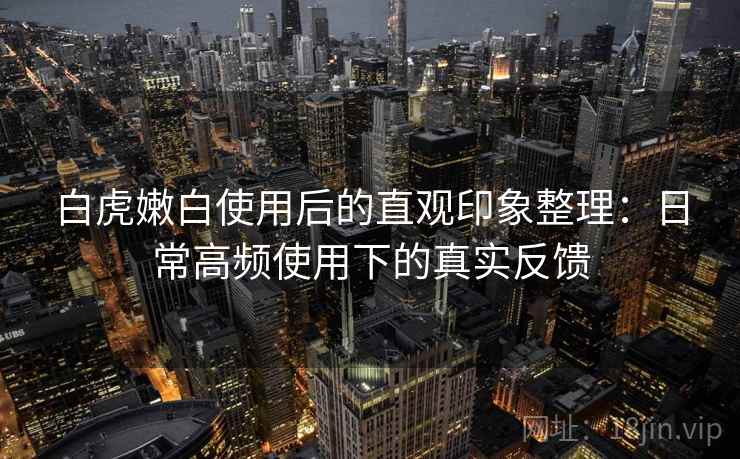 白虎嫩白使用后的直观印象整理：日常高频使用下的真实反馈  第2张