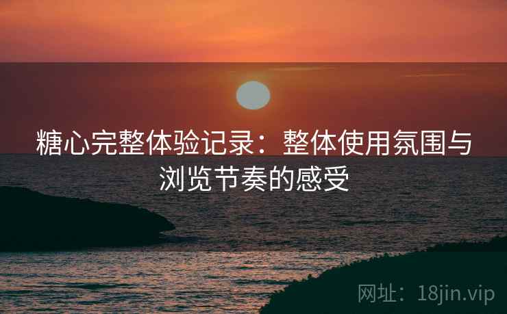 糖心完整体验记录：整体使用氛围与浏览节奏的感受  第2张
