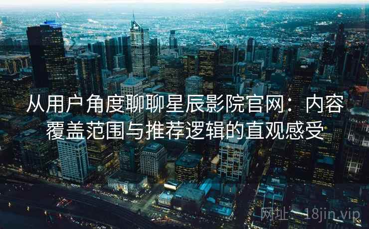 从用户角度聊聊星辰影院官网：内容覆盖范围与推荐逻辑的直观感受  第1张