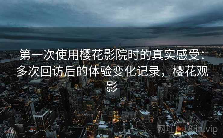 第一次使用樱花影院时的真实感受：多次回访后的体验变化记录，樱花观影  第2张