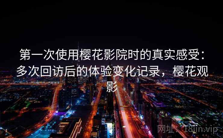 第一次使用樱花影院时的真实感受：多次回访后的体验变化记录，樱花观影  第1张
