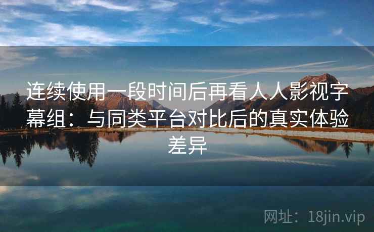 连续使用一段时间后再看人人影视字幕组：与同类平台对比后的真实体验差异  第1张