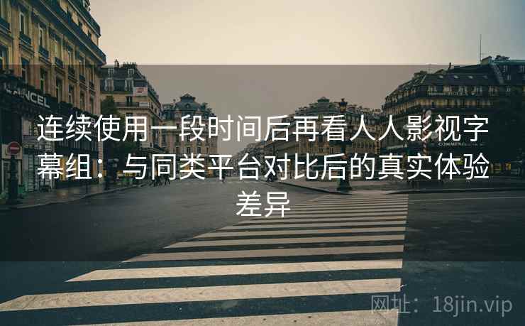 连续使用一段时间后再看人人影视字幕组：与同类平台对比后的真实体验差异  第2张