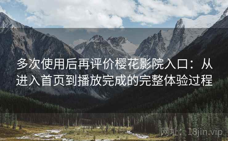 多次使用后再评价樱花影院入口：从进入首页到播放完成的完整体验过程  第1张