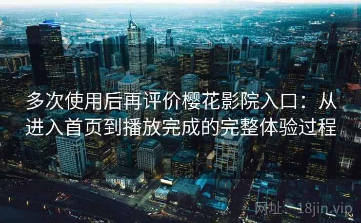 多次使用后再评价樱花影院入口：从进入首页到播放完成的完整体验过程  第2张