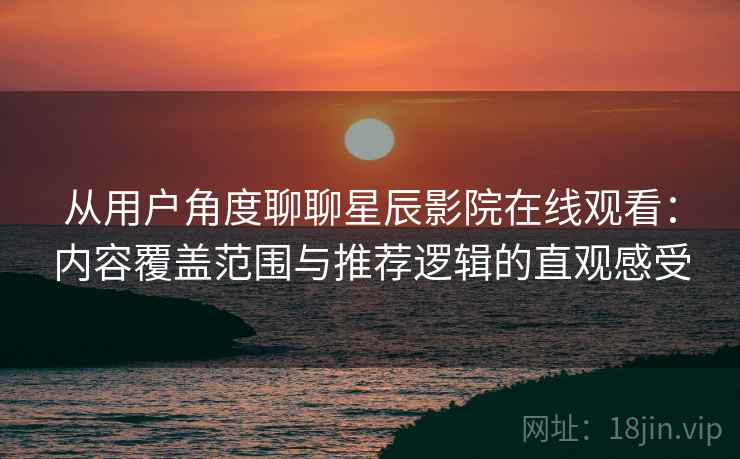 从用户角度聊聊星辰影院在线观看：内容覆盖范围与推荐逻辑的直观感受  第2张