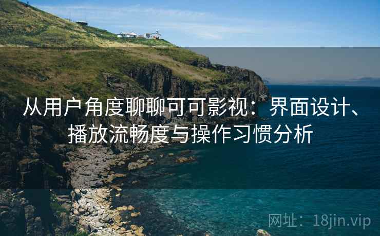 从用户角度聊聊可可影视：界面设计、播放流畅度与操作习惯分析  第1张
