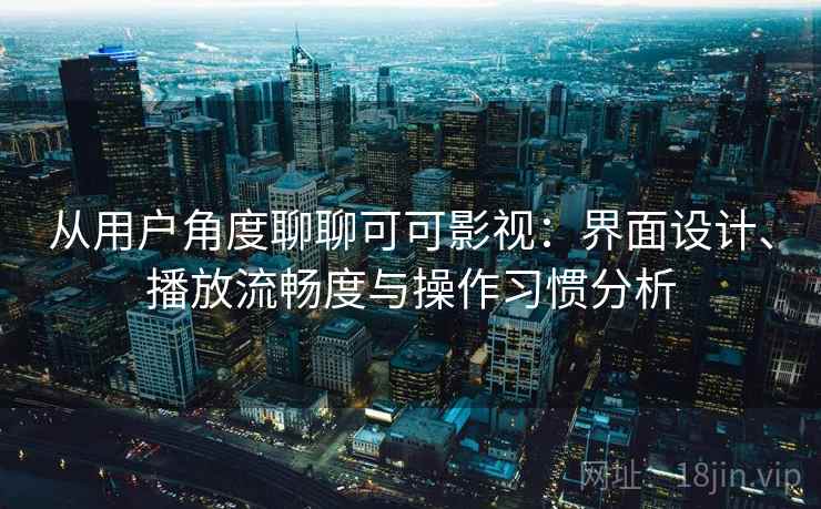 从用户角度聊聊可可影视：界面设计、播放流畅度与操作习惯分析  第2张