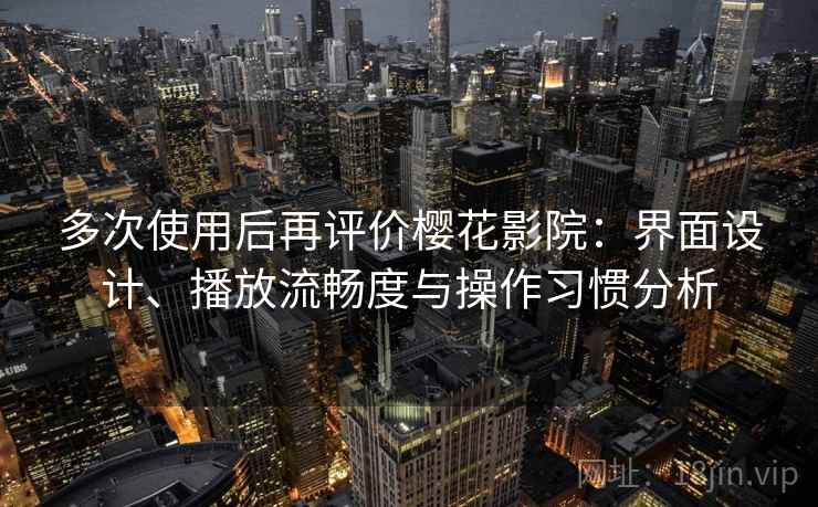 多次使用后再评价樱花影院：界面设计、播放流畅度与操作习惯分析  第2张