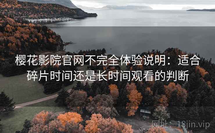 樱花影院官网不完全体验说明：适合碎片时间还是长时间观看的判断  第1张