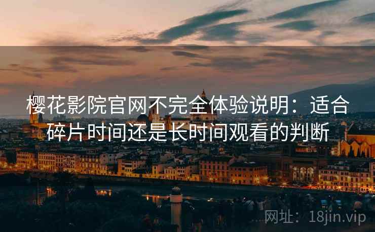 樱花影院官网不完全体验说明：适合碎片时间还是长时间观看的判断  第2张