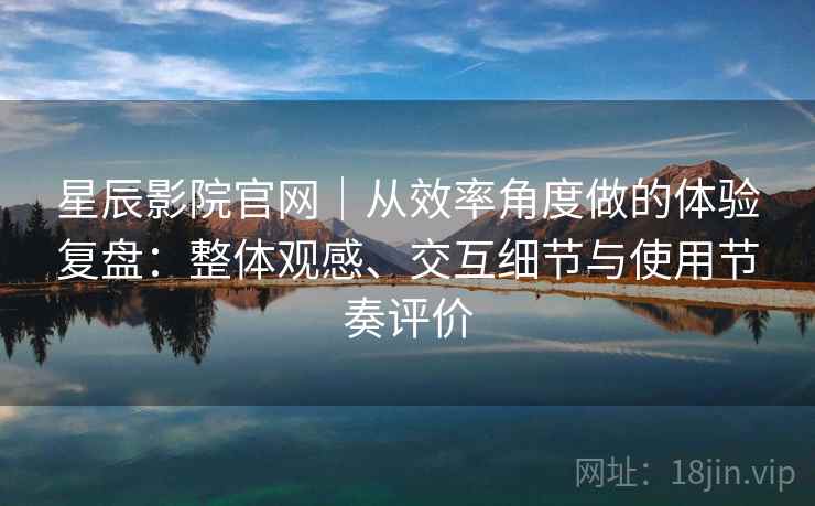 星辰影院官网｜从效率角度做的体验复盘：整体观感、交互细节与使用节奏评价  第1张