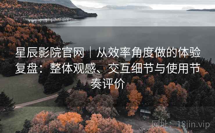 星辰影院官网｜从效率角度做的体验复盘：整体观感、交互细节与使用节奏评价  第2张