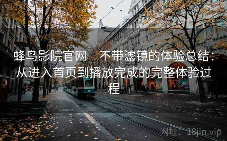 蜂鸟影院官网｜不带滤镜的体验总结：从进入首页到播放完成的完整体验过程  第2张