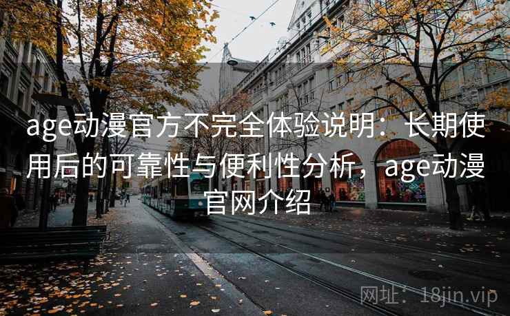age动漫官方不完全体验说明：长期使用后的可靠性与便利性分析，age动漫官网介绍  第2张