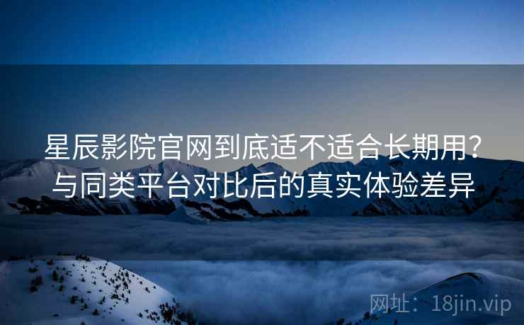 星辰影院官网到底适不适合长期用？与同类平台对比后的真实体验差异  第2张