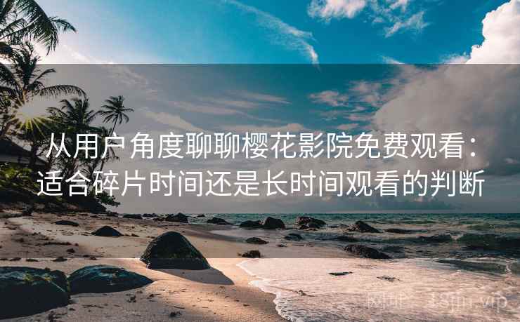 从用户角度聊聊樱花影院免费观看：适合碎片时间还是长时间观看的判断  第1张