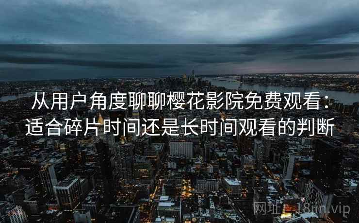 从用户角度聊聊樱花影院免费观看：适合碎片时间还是长时间观看的判断  第2张