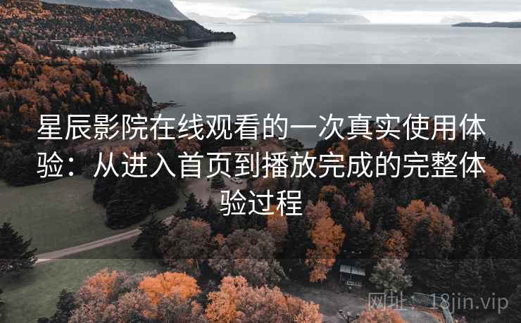 星辰影院在线观看的一次真实使用体验：从进入首页到播放完成的完整体验过程  第2张