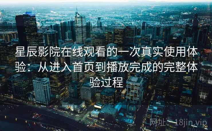 星辰影院在线观看的一次真实使用体验：从进入首页到播放完成的完整体验过程  第1张