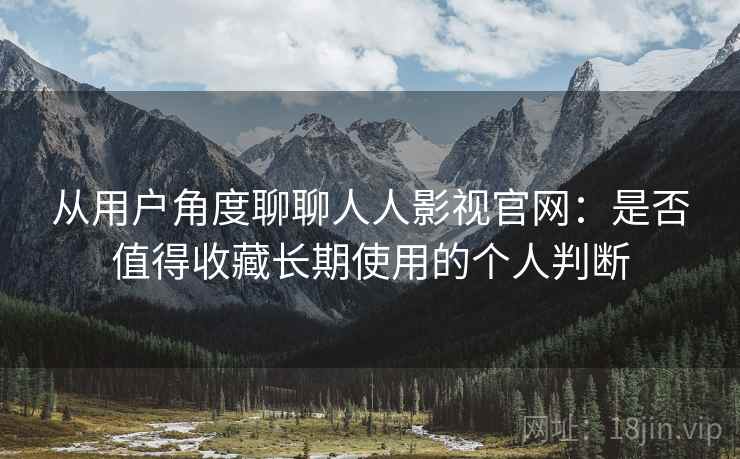 从用户角度聊聊人人影视官网：是否值得收藏长期使用的个人判断  第1张
