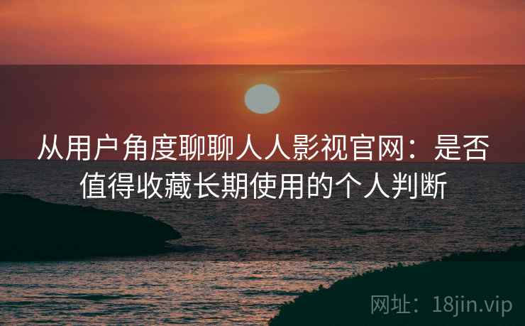 从用户角度聊聊人人影视官网：是否值得收藏长期使用的个人判断  第2张