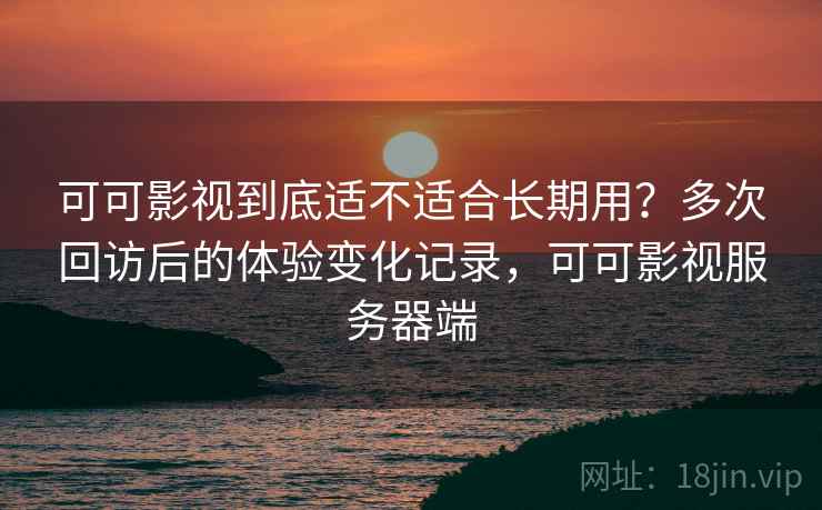 可可影视到底适不适合长期用？多次回访后的体验变化记录，可可影视服务器端  第2张