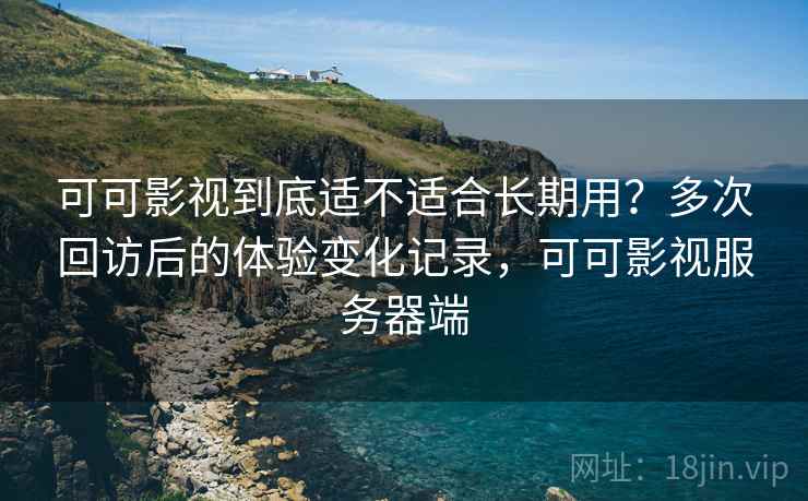 可可影视到底适不适合长期用？多次回访后的体验变化记录，可可影视服务器端  第1张